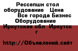 Рессепшн стол оборудование › Цена ­ 25 000 - Все города Бизнес » Оборудование   . Иркутская обл.,Иркутск г.